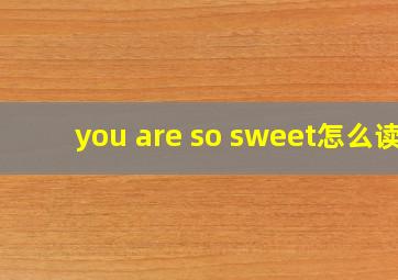 you are so sweet怎么读